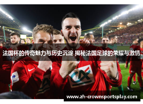 法国杯的传奇魅力与历史沉淀 揭秘法国足球的荣耀与激情