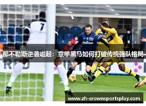 那不勒斯逆袭崛起：意甲黑马如何打破传统强队格局
