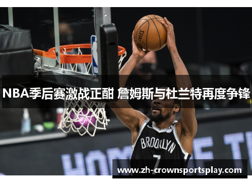 NBA季后赛激战正酣 詹姆斯与杜兰特再度争锋