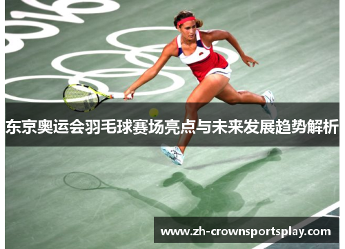 东京奥运会羽毛球赛场亮点与未来发展趋势解析 东京奥运会羽毛球赛场亮点与未来发展趋势解析