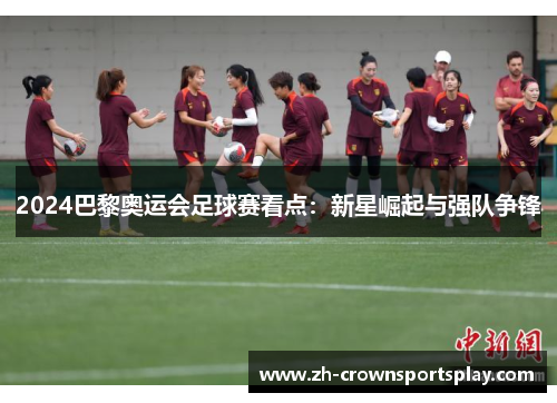 2024巴黎奥运会足球赛看点：新星崛起与强队争锋